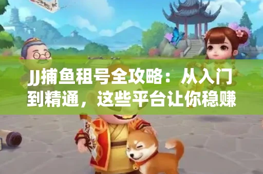 JJ捕鱼租号全攻略：从入门到精通，这些平台让你稳赚不亏